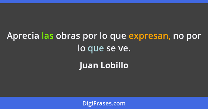 Aprecia las obras por lo que expresan, no por lo que se ve.... - Juan Lobillo