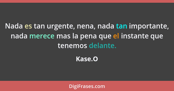 Nada es tan urgente, nena, nada tan importante, nada merece mas la pena que el instante que tenemos delante.... - Kase.O