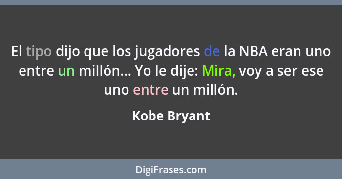El tipo dijo que los jugadores de la NBA eran uno entre un millón... Yo le dije: Mira, voy a ser ese uno entre un millón.... - Kobe Bryant