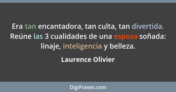 Era tan encantadora, tan culta, tan divertida. Reúne las 3 cualidades de una esposa soñada: linaje, inteligencia y belleza.... - Laurence Olivier