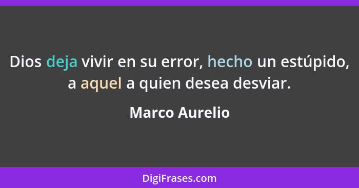 Dios deja vivir en su error, hecho un estúpido, a aquel a quien desea desviar.... - Marco Aurelio