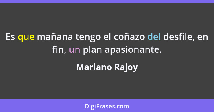 Es que mañana tengo el coñazo del desfile, en fin, un plan apasionante.... - Mariano Rajoy