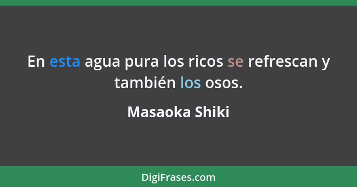 En esta agua pura los ricos se refrescan y también los osos.... - Masaoka Shiki