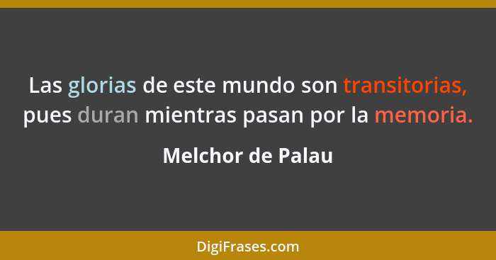 Las glorias de este mundo son transitorias, pues duran mientras pasan por la memoria.... - Melchor de Palau