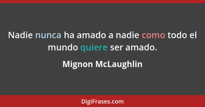 Nadie nunca ha amado a nadie como todo el mundo quiere ser amado.... - Mignon McLaughlin