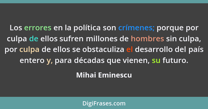 Los errores en la política son crímenes; porque por culpa de ellos sufren millones de hombres sin culpa, por culpa de ellos se obstac... - Mihai Eminescu