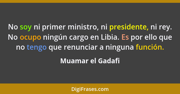 No soy ni primer ministro, ni presidente, ni rey. No ocupo ningún cargo en Libia. Es por ello que no tengo que renunciar a ninguna... - Muamar el Gadafi