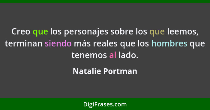 Creo que los personajes sobre los que leemos, terminan siendo más reales que los hombres que tenemos al lado.... - Natalie Portman