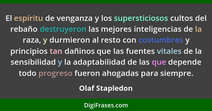 El espíritu de venganza y los supersticiosos cultos del rebaño destruyeron las mejores inteligencias de la raza, y durmieron al resto... - Olaf Stapledon