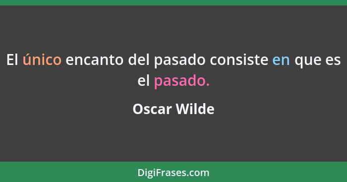 El único encanto del pasado consiste en que es el pasado.... - Oscar Wilde