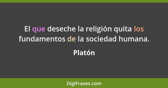 El que deseche la religión quita los fundamentos de la sociedad humana.... - Platón