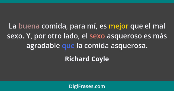 La buena comida, para mí, es mejor que el mal sexo. Y, por otro lado, el sexo asqueroso es más agradable que la comida asquerosa.... - Richard Coyle