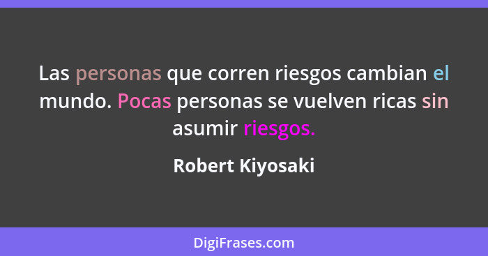 Las personas que corren riesgos cambian el mundo. Pocas personas se vuelven ricas sin asumir riesgos.... - Robert Kiyosaki