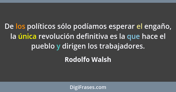 De los políticos sólo podíamos esperar el engaño, la única revolución definitiva es la que hace el pueblo y dirigen los trabajadores.... - Rodolfo Walsh