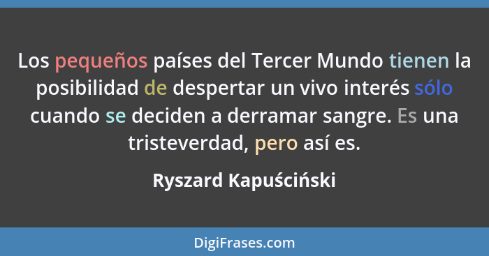 Los pequeños países del Tercer Mundo tienen la posibilidad de despertar un vivo interés sólo cuando se deciden a derramar sangre... - Ryszard Kapuściński