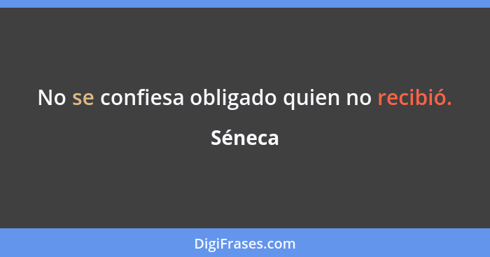 No se confiesa obligado quien no recibió.... - Séneca