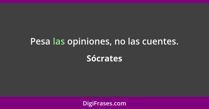 Pesa las opiniones, no las cuentes.... - Sócrates