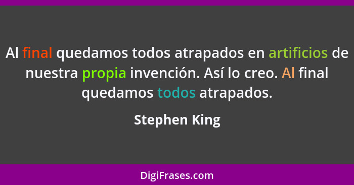 Al final quedamos todos atrapados en artificios de nuestra propia invención. Así lo creo. Al final quedamos todos atrapados.... - Stephen King