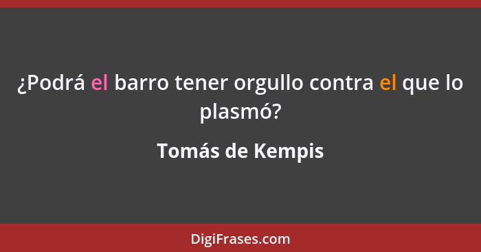 ¿Podrá el barro tener orgullo contra el que lo plasmó?... - Tomás de Kempis