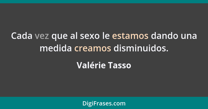 Cada vez que al sexo le estamos dando una medida creamos disminuidos.... - Valérie Tasso