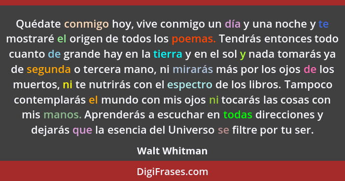 Quédate conmigo hoy, vive conmigo un día y una noche y te mostraré el origen de todos los poemas. Tendrás entonces todo cuanto de grand... - Walt Whitman