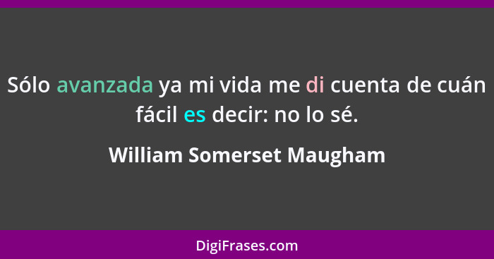 Sólo avanzada ya mi vida me di cuenta de cuán fácil es decir: no lo sé.... - William Somerset Maugham