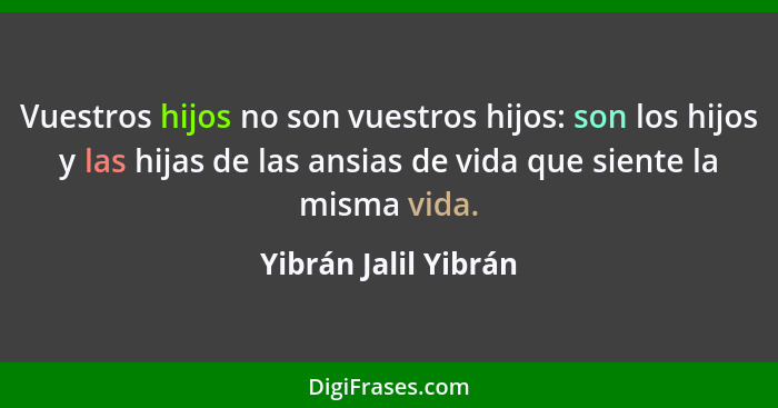 Vuestros hijos no son vuestros hijos: son los hijos y las hijas de las ansias de vida que siente la misma vida.... - Yibrán Jalil Yibrán