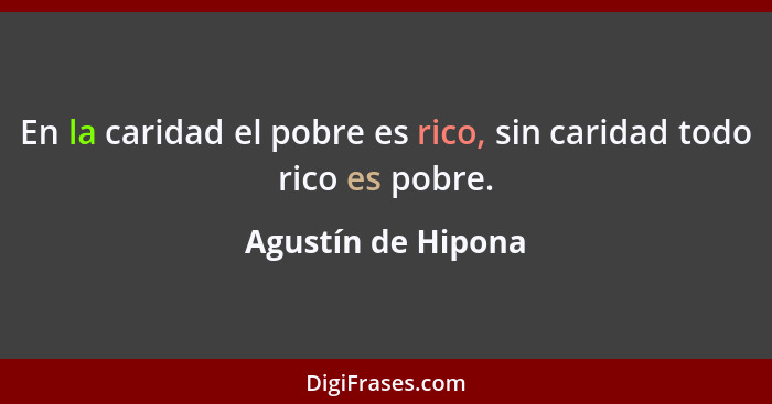 En la caridad el pobre es rico, sin caridad todo rico es pobre.... - Agustín de Hipona