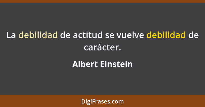 La debilidad de actitud se vuelve debilidad de carácter.... - Albert Einstein