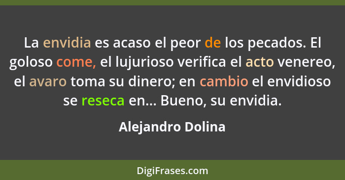 La envidia es acaso el peor de los pecados. El goloso come, el lujurioso verifica el acto venereo, el avaro toma su dinero; en camb... - Alejandro Dolina