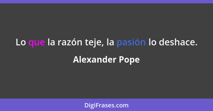 Lo que la razón teje, la pasión lo deshace.... - Alexander Pope