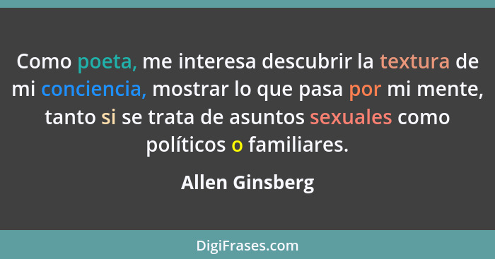 Como poeta, me interesa descubrir la textura de mi conciencia, mostrar lo que pasa por mi mente, tanto si se trata de asuntos sexuale... - Allen Ginsberg