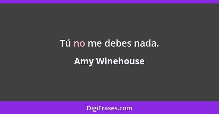 Tú no me debes nada.... - Amy Winehouse