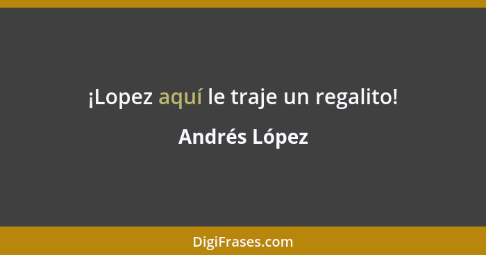 ¡Lopez aquí le traje un regalito!... - Andrés López