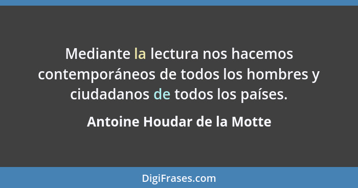 Mediante la lectura nos hacemos contemporáneos de todos los hombres y ciudadanos de todos los países.... - Antoine Houdar de la Motte