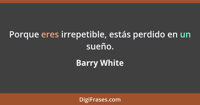 Porque eres irrepetible, estás perdido en un sueño.... - Barry White