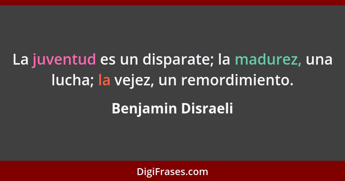 La juventud es un disparate; la madurez, una lucha; la vejez, un remordimiento.... - Benjamin Disraeli