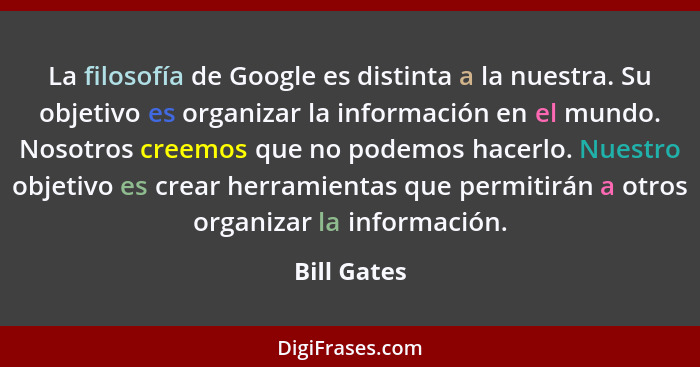 La filosofía de Google es distinta a la nuestra. Su objetivo es organizar la información en el mundo. Nosotros creemos que no podemos hac... - Bill Gates