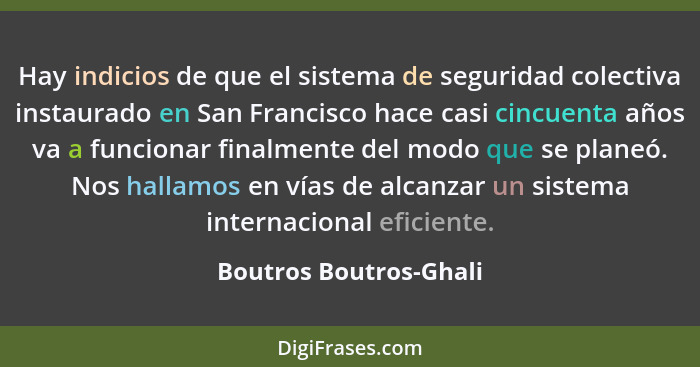 Hay indicios de que el sistema de seguridad colectiva instaurado en San Francisco hace casi cincuenta años va a funcionar fina... - Boutros Boutros-Ghali