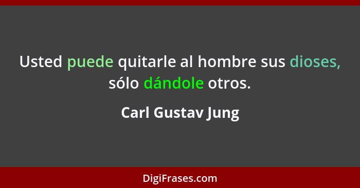 Usted puede quitarle al hombre sus dioses, sólo dándole otros.... - Carl Gustav Jung