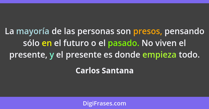 La mayoría de las personas son presos, pensando sólo en el futuro o el pasado. No viven el presente, y el presente es donde empieza t... - Carlos Santana