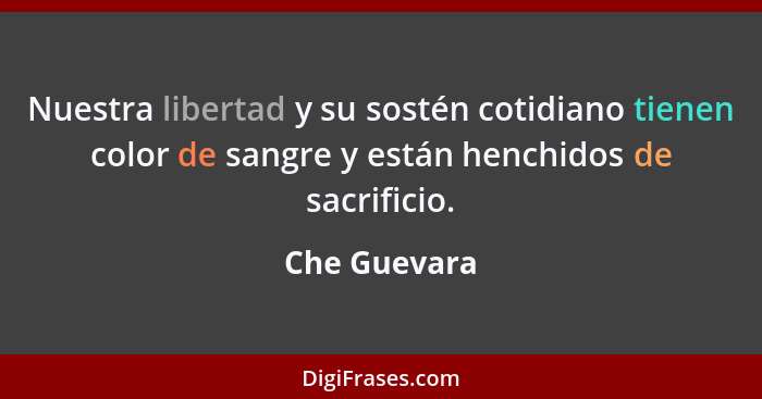 Nuestra libertad y su sostén cotidiano tienen color de sangre y están henchidos de sacrificio.... - Che Guevara