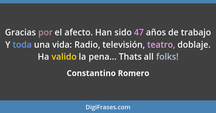 Gracias por el afecto. Han sido 47 años de trabajo Y toda una vida: Radio, televisión, teatro, doblaje. Ha valido la pena... That... - Constantino Romero
