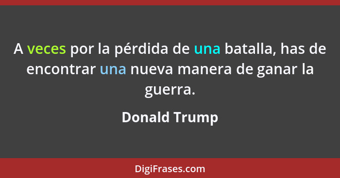 A veces por la pérdida de una batalla, has de encontrar una nueva manera de ganar la guerra.... - Donald Trump