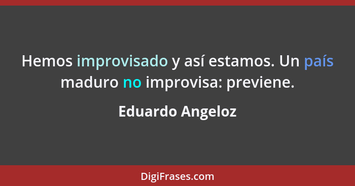 Hemos improvisado y así estamos. Un país maduro no improvisa: previene.... - Eduardo Angeloz