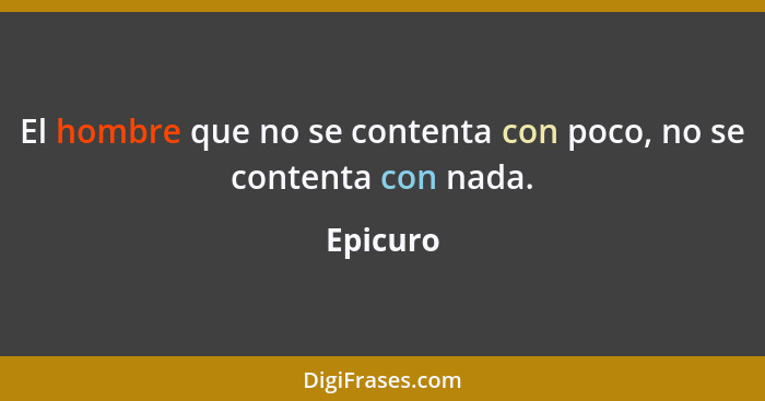 El hombre que no se contenta con poco, no se contenta con nada.... - Epicuro