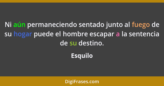 Ni aún permaneciendo sentado junto al fuego de su hogar puede el hombre escapar a la sentencia de su destino.... - Esquilo