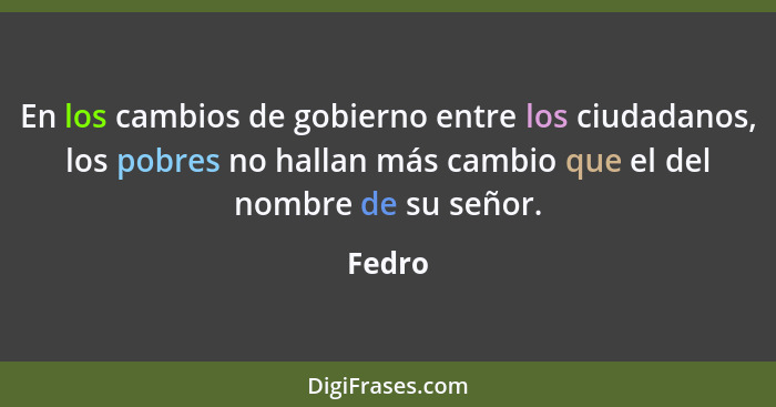 En los cambios de gobierno entre los ciudadanos, los pobres no hallan más cambio que el del nombre de su señor.... - Fedro