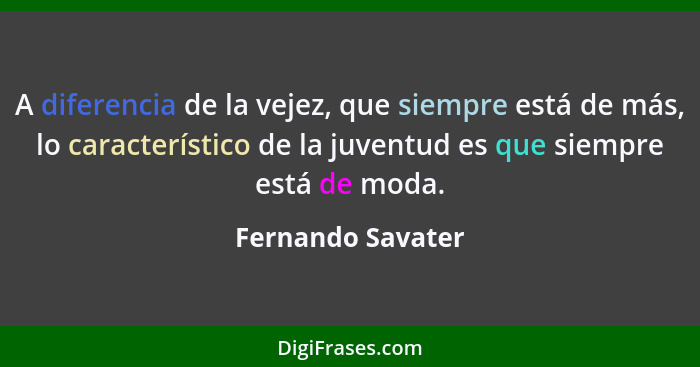 A diferencia de la vejez, que siempre está de más, lo característico de la juventud es que siempre está de moda.... - Fernando Savater