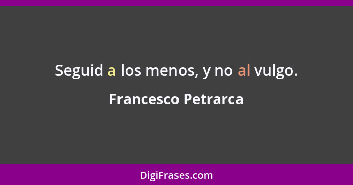 Seguid a los menos, y no al vulgo.... - Francesco Petrarca